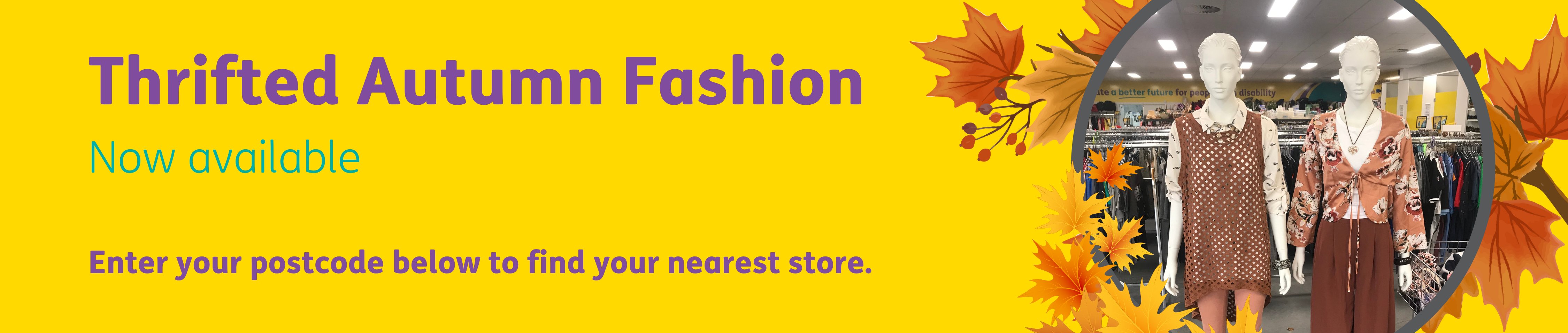 Autumn fashion. Enter your postcode below to find your nearest store.
